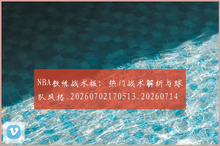 NBA教练战术板:热门战术解析与球队风格_20260702170513_20260714213356