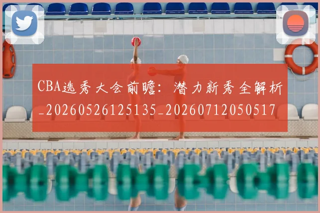 CBA选秀大会前瞻：潜力新秀全解析_20260526125135_20260712050517