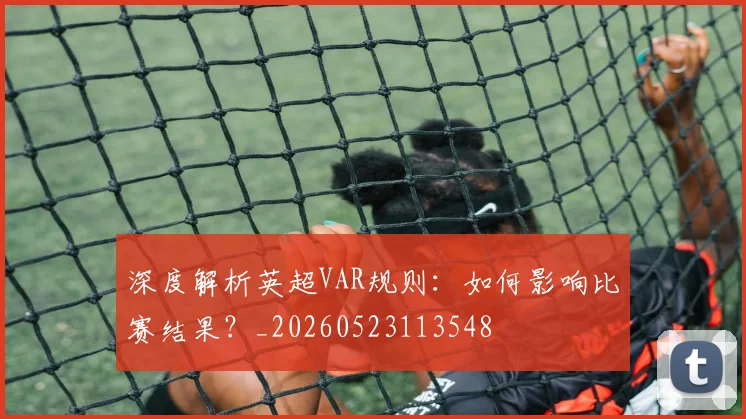 深度解析英超VAR规则：如何影响比赛结果？_20260523113548