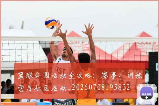 篮球公园活动全攻略:赛事、训练营与社区活动_20260708195832