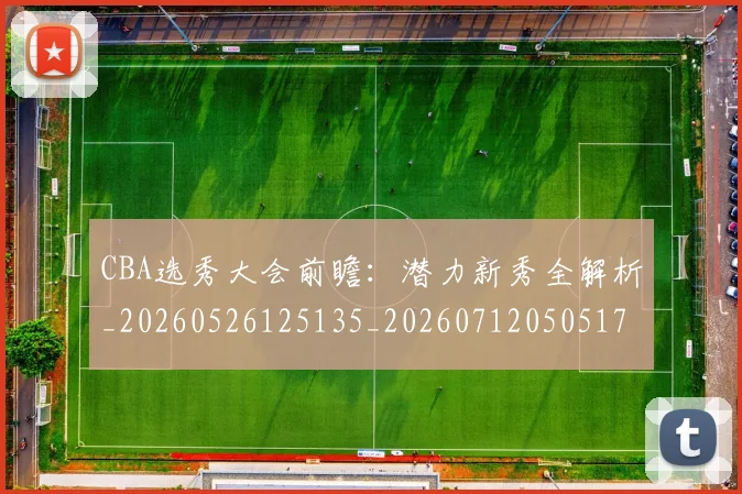 CBA选秀大会前瞻:潜力新秀全解析_20260526125135_20260712050517