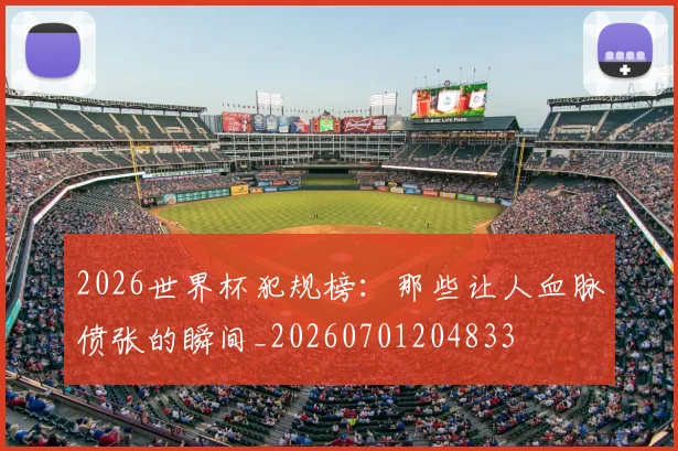2026世界杯犯规榜:那些让人血脉偾张的瞬间_20260701204833