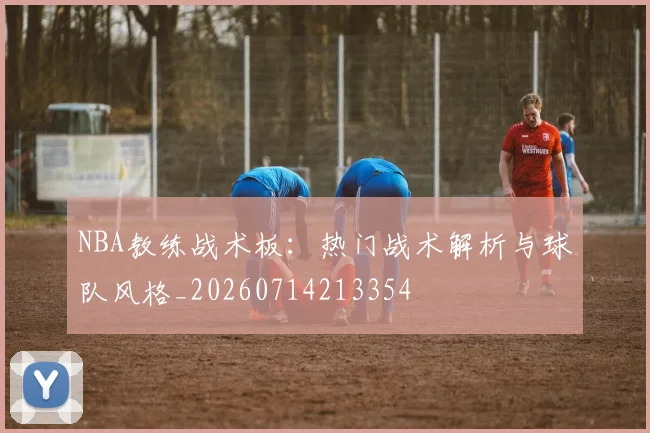 NBA教练战术板:热门战术解析与球队风格_20260714213354