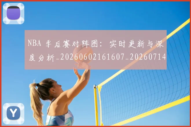 NBA 季后赛对阵图：实时更新与深度分析_20260602161607_20260714203916