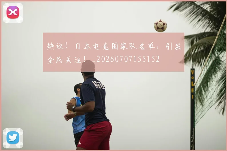 热议！日本电竞国家队名单，引发全民关注！_20260707155152