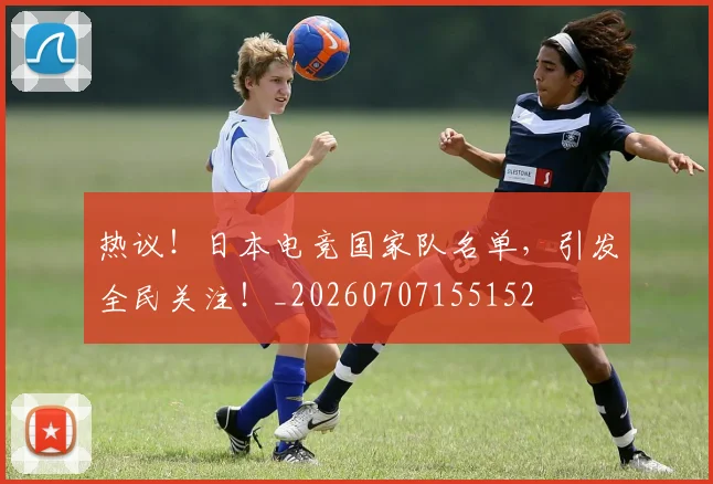 热议！日本电竞国家队名单，引发全民关注！_20260707155152