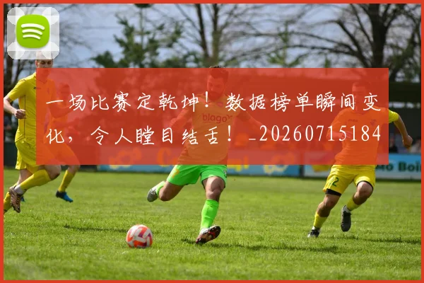 一场比赛定乾坤！数据榜单瞬间变化，令人瞠目结舌！_20260715184211