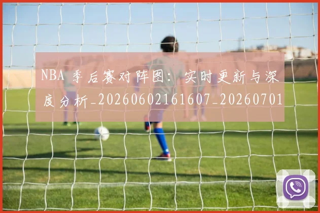 NBA 季后赛对阵图:实时更新与深度分析_20260602161607_20260701214932_20260715181403