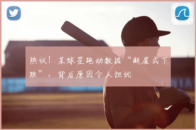 热议!某球星跑动数据“断崖式下跌”,背后原因令人担忧