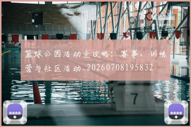 篮球公园活动全攻略：赛事、训练营与社区活动_20260708195832