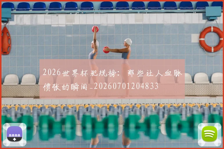 2026世界杯犯规榜：那些让人血脉偾张的瞬间_20260701204833