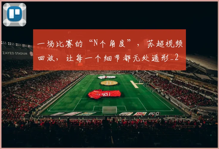 一场比赛的“N个角度”,苏超视频回放,让每一个细节都无处遁形_20260702173000