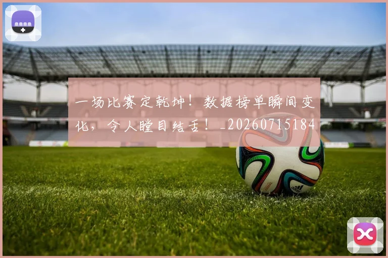 一场比赛定乾坤!数据榜单瞬间变化,令人瞠目结舌!_20260715184211