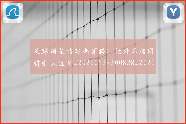 足球明星的时尚穿搭:场外风格同样引人注目_20260529200838_20260711205512