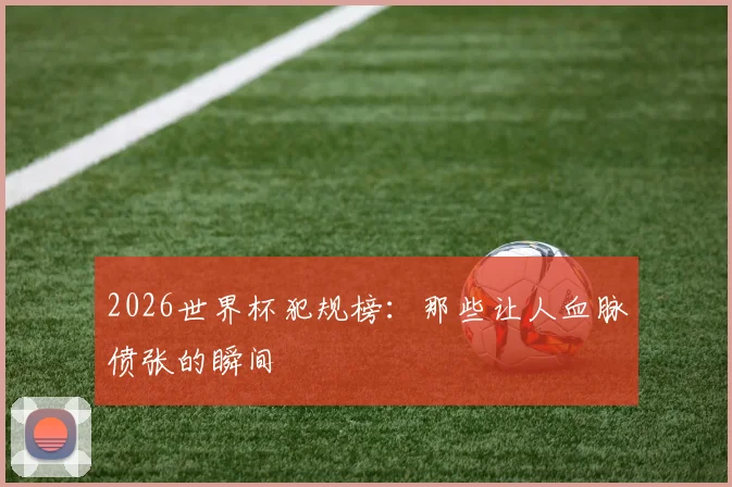 2026世界杯犯规榜:那些让人血脉偾张的瞬间