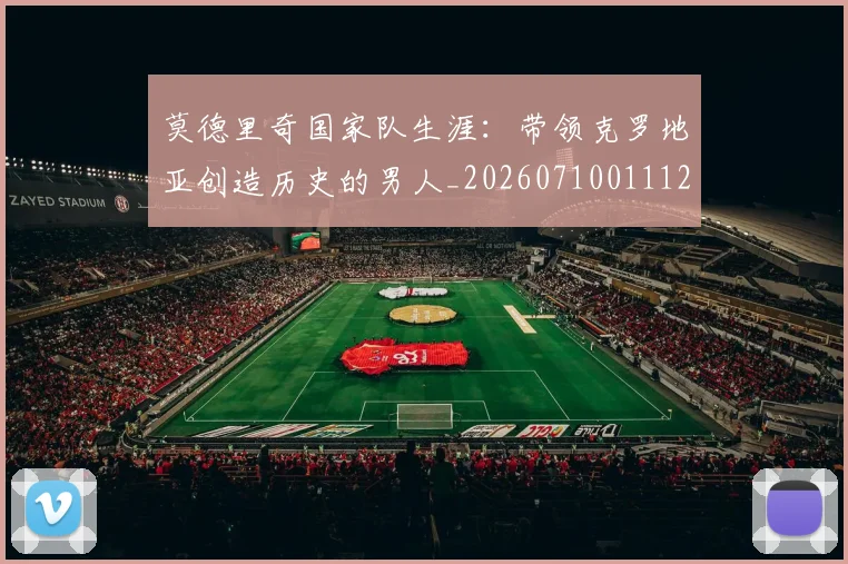 莫德里奇国家队生涯:带领克罗地亚创造历史的男人_20260710011122