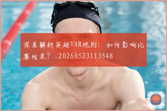 深度解析英超VAR规则:如何影响比赛结果?_20260523113548