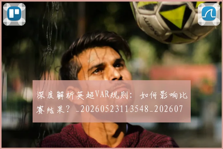 深度解析英超VAR规则：如何影响比赛结果？_20260523113548_20260707154547