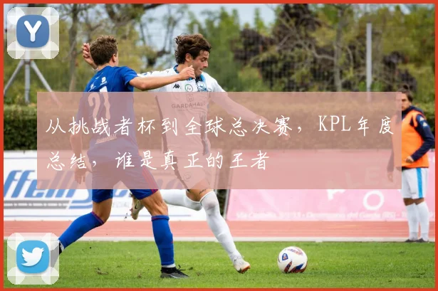 从挑战者杯到全球总决赛,KPL年度总结,谁是真正的王者