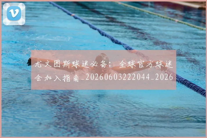 尤文图斯球迷必备:全球官方球迷会加入指南_20260603222044_20260703234000