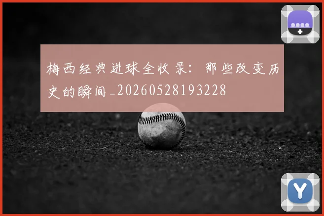 梅西经典进球全收录:那些改变历史的瞬间_20260528193228