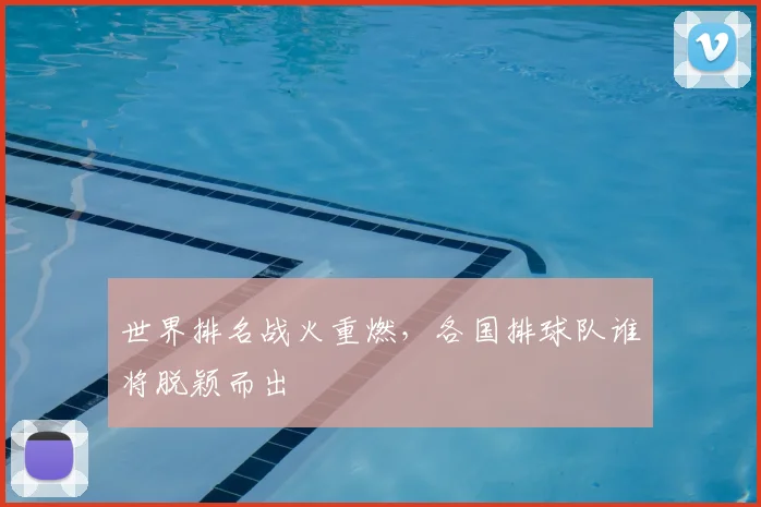 世界排名战火重燃，各国排球队谁将脱颖而出