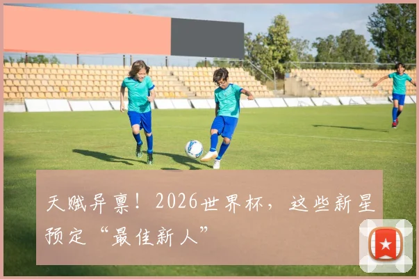 天赋异禀！2026世界杯，这些新星预定“最佳新人”