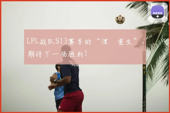 LPL战队S13赛季的“涅槃重生”，期待下一场胜利！