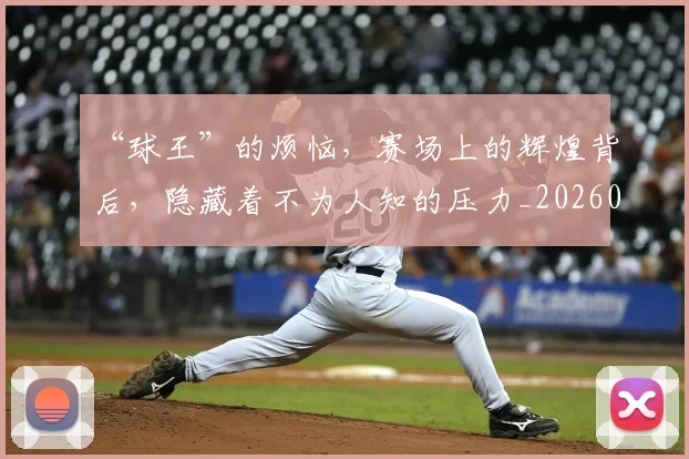“球王”的烦恼,赛场上的辉煌背后,隐藏着不为人知的压力_20260702172736