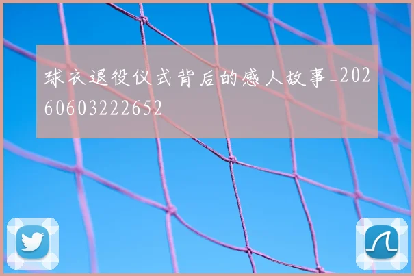 球衣退役仪式背后的感人故事_20260603222652
