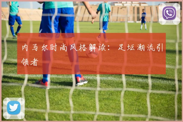 内马尔时尚风格解读：足坛潮流引领者