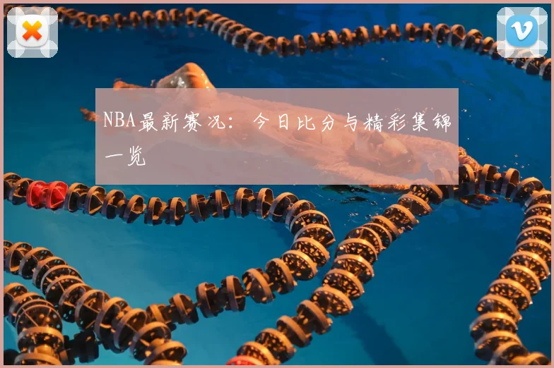NBA最新赛况:今日比分与精彩集锦一览