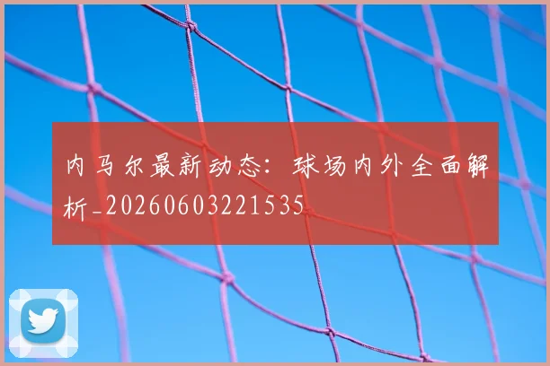 内马尔最新动态:球场内外全面解析_20260603221535