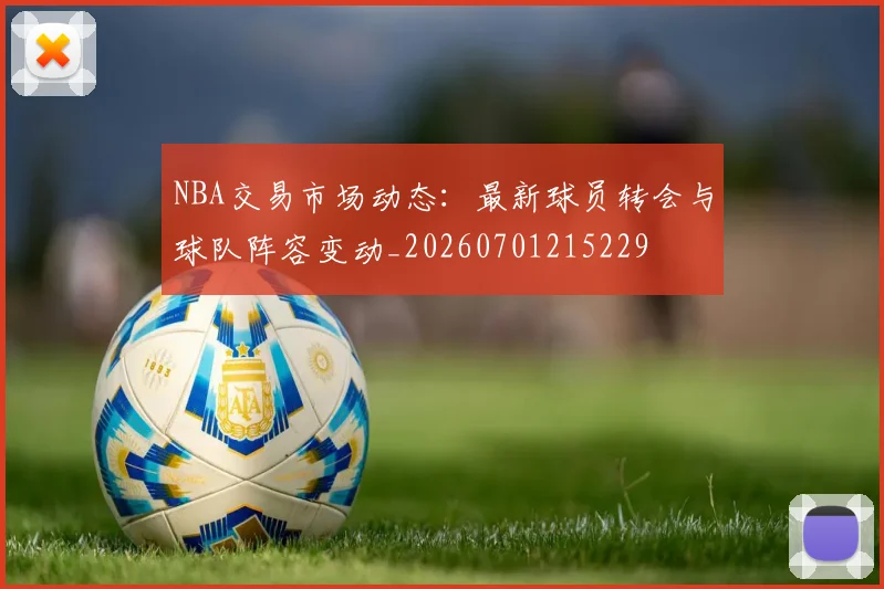 NBA交易市场动态:最新球员转会与球队阵容变动_20260701215229
