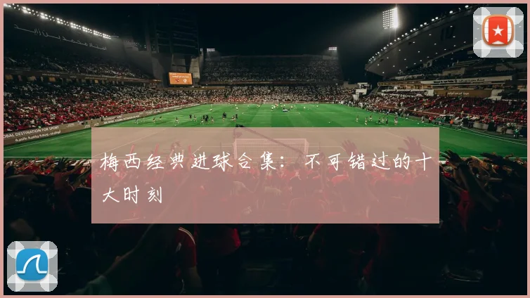 梅西经典进球合集:不可错过的十大时刻