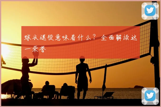 球衣退役意味着什么？全面解读这一荣誉