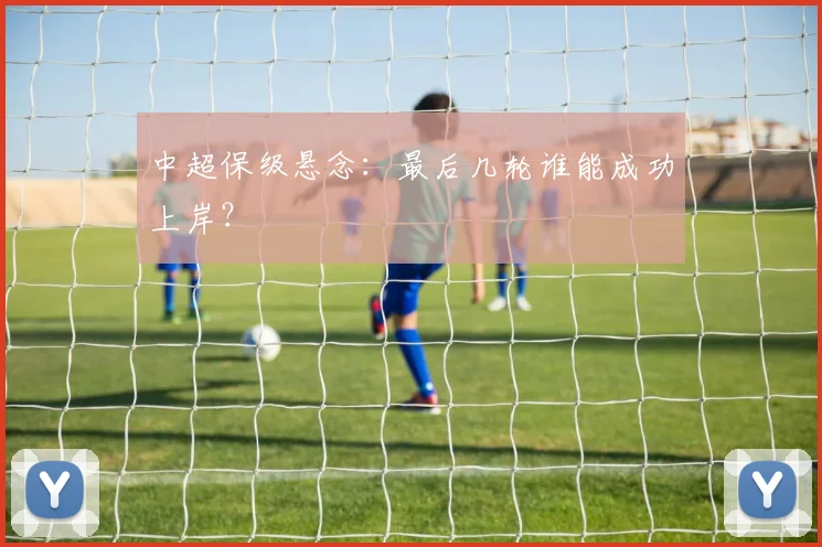 中超保级悬念：最后几轮谁能成功上岸？