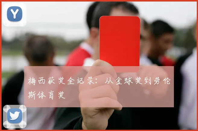 梅西获奖全记录：从金球奖到劳伦斯体育奖