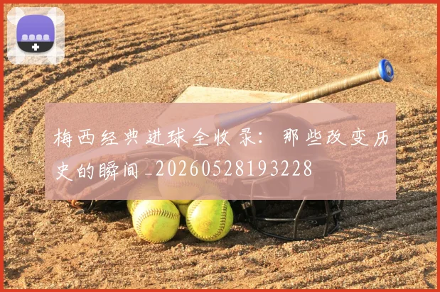 梅西经典进球全收录：那些改变历史的瞬间_20260528193228