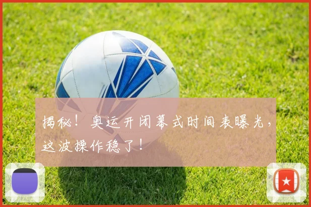 揭秘!奥运开闭幕式时间表曝光,这波操作稳了!