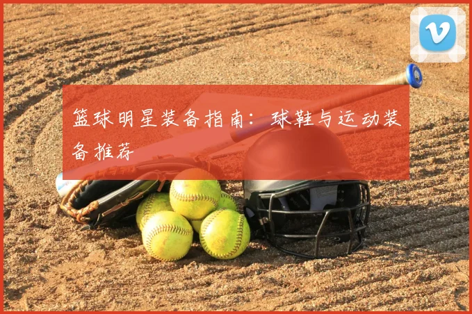篮球明星装备指南:球鞋与运动装备推荐