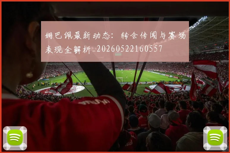 姆巴佩最新动态:转会传闻与赛场表现全解析_20260522160557
