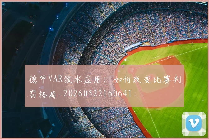 德甲VAR技术应用：如何改变比赛判罚格局_20260522160641