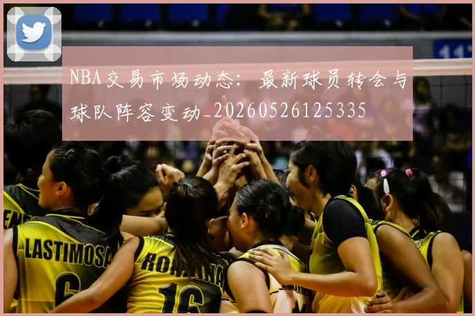 NBA交易市场动态：最新球员转会与球队阵容变动_20260526125335