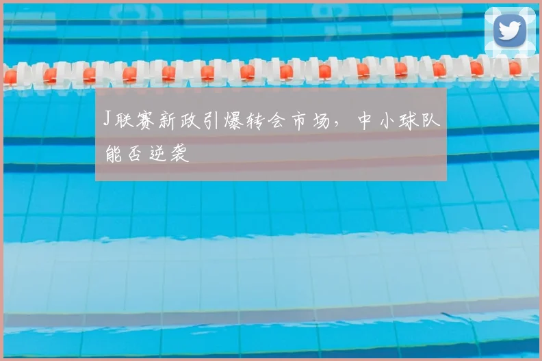 J联赛新政引爆转会市场，中小球队能否逆袭
