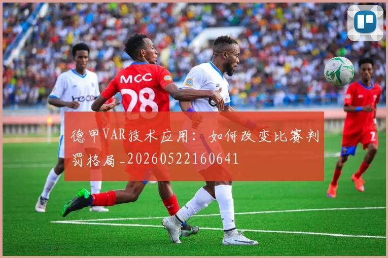 德甲VAR技术应用：如何改变比赛判罚格局_20260522160641