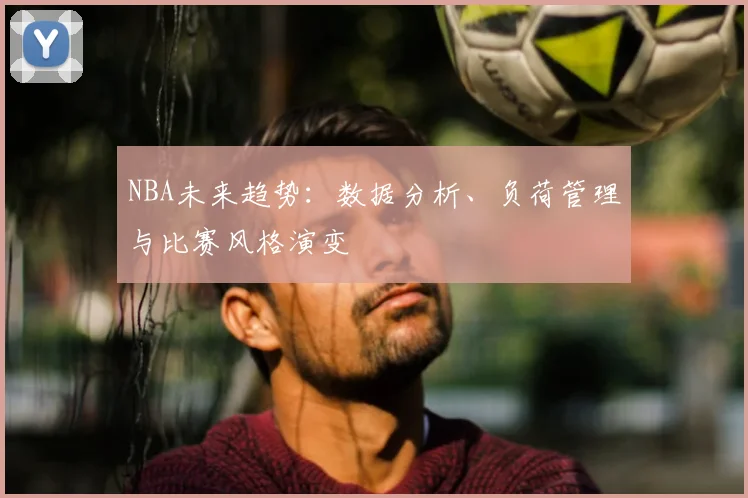 NBA未来趋势:数据分析、负荷管理与比赛风格演变