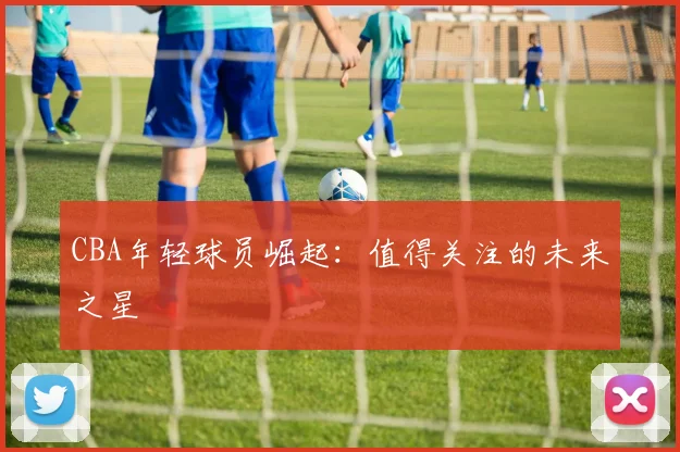 CBA年轻球员崛起：值得关注的未来之星