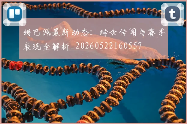 姆巴佩最新动态：转会传闻与赛季表现全解析_20260522160557