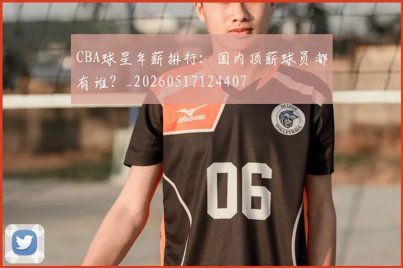 CBA球星年薪排行：国内顶薪球员都有谁？_20260517124407